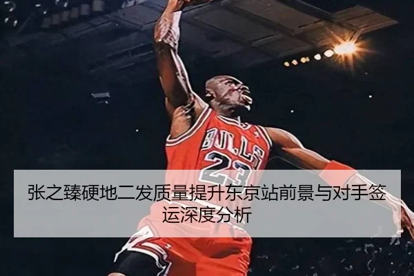 张之臻硬地二发质量提升东京站前景与对手签运深度分析